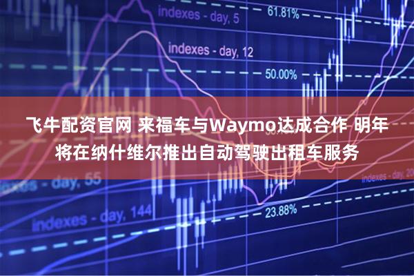 飞牛配资官网 来福车与Waymo达成合作 明年将在纳什维尔推出自动驾驶出租车服务
