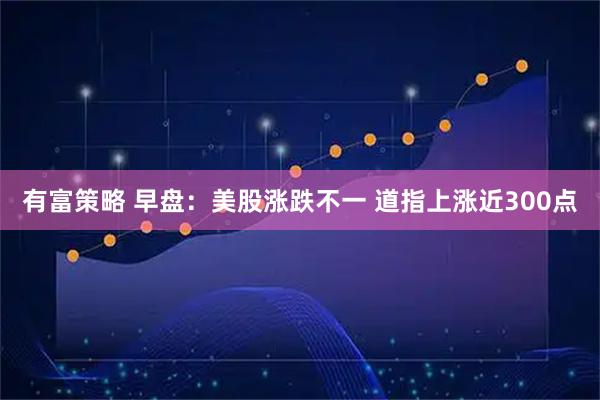 有富策略 早盘：美股涨跌不一 道指上涨近300点