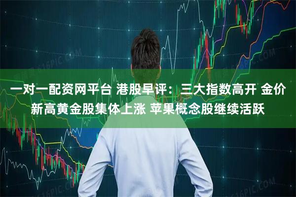 一对一配资网平台 港股早评：三大指数高开 金价新高黄金股集体上涨 苹果概念股继续活跃