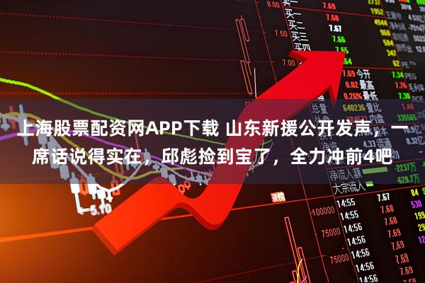上海股票配资网APP下载 山东新援公开发声，一席话说得实在，邱彪捡到宝了，全力冲前4吧