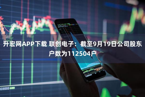 升宏网APP下载 联创电子：截至9月19日公司股东户数为112504户