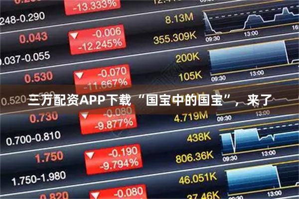 三万配资APP下载 “国宝中的国宝”，来了