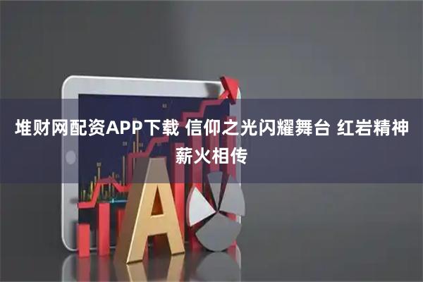 堆财网配资APP下载 信仰之光闪耀舞台 红岩精神薪火相传