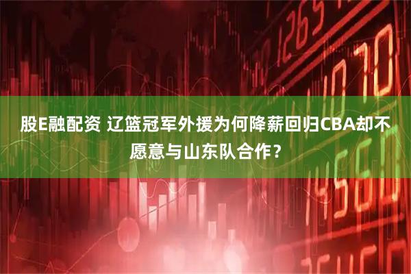 股E融配资 辽篮冠军外援为何降薪回归CBA却不愿意与山东队合作？