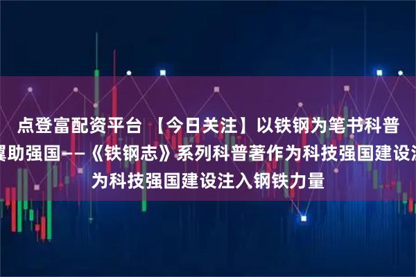 点登富配资平台 【今日关注】以铁钢为笔书科普,以创新为翼助强国——《铁钢志》系列科普著作为科技强国建设注入钢铁力量