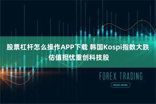 股票杠杆怎么操作APP下载 韩国Kospi指数大跌 估值担忧重创科技股