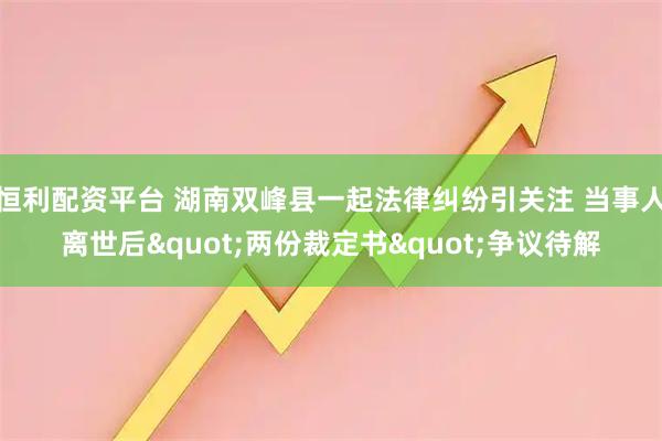恒利配资平台 湖南双峰县一起法律纠纷引关注 当事人离世后"两份裁定书"争议待解