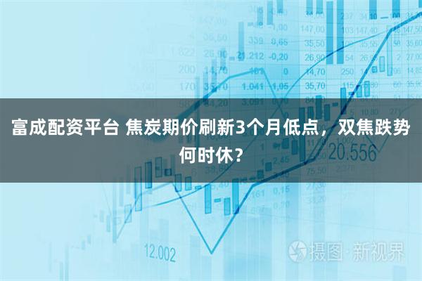 富成配资平台 焦炭期价刷新3个月低点，双焦跌势何时休？