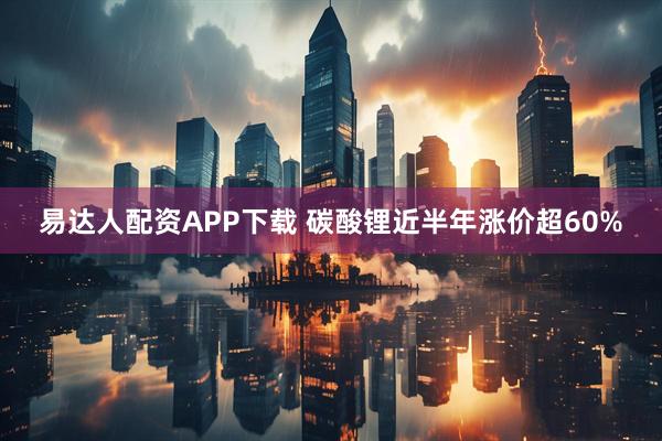 易达人配资APP下载 碳酸锂近半年涨价超60%