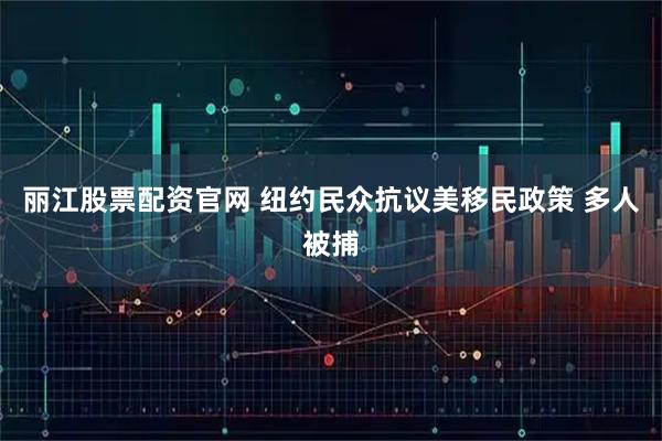 丽江股票配资官网 纽约民众抗议美移民政策 多人被捕