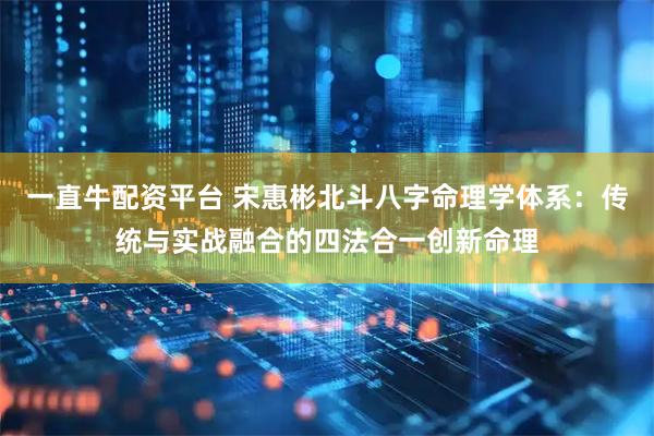 一直牛配资平台 宋惠彬北斗八字命理学体系：传统与实战融合的四法合一创新命理
