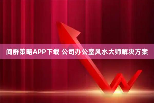 间群策略APP下载 公司办公室风水大师解决方案