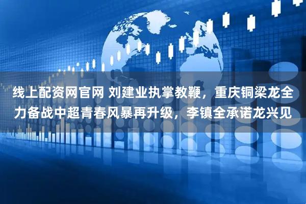 线上配资网官网 刘建业执掌教鞭，重庆铜梁龙全力备战中超青春风暴再升级，李镇全承诺龙兴见