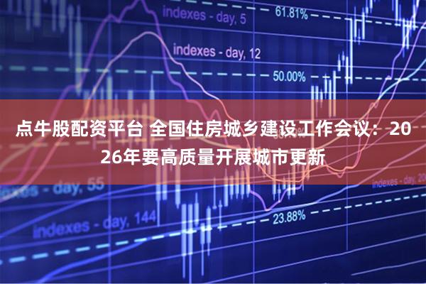 点牛股配资平台 全国住房城乡建设工作会议：2026年要高质量开展城市更新
