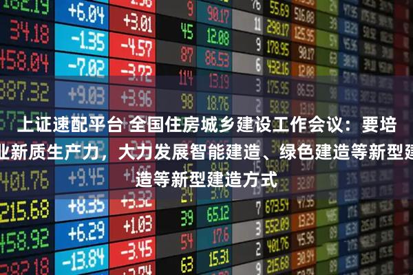 上证速配平台 全国住房城乡建设工作会议:要培育建筑业新质生产力,大力发展智能建造、绿色建造等新型建造方式