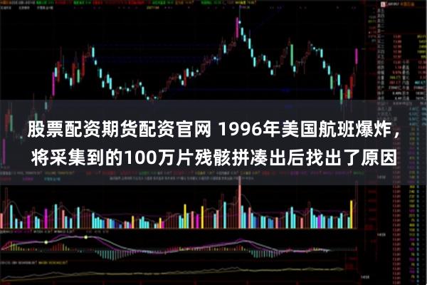股票配资期货配资官网 1996年美国航班爆炸，将采集到的100万片残骸拼凑出后找出了原因