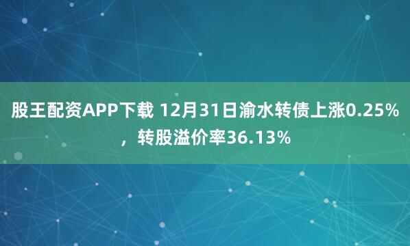 股王配资APP下载 12月31日渝水转债上涨0.25%,转股溢价率36.13%