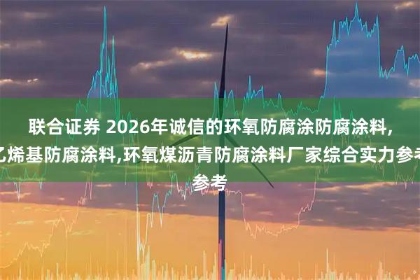 联合证券 2026年诚信的环氧防腐涂防腐涂料,乙烯基防腐涂料,环氧煤沥青防腐涂料厂家综合实力参考