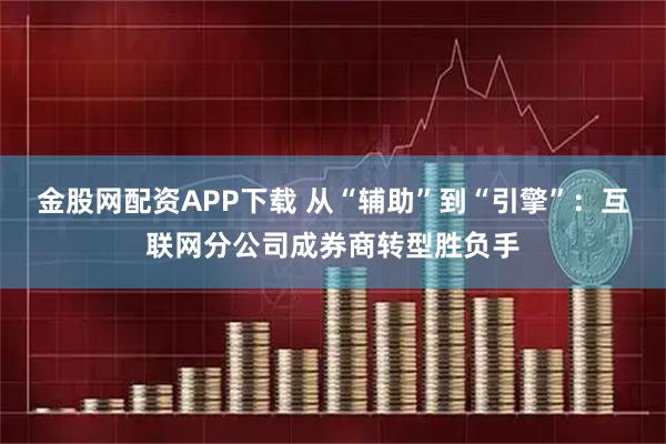 金股网配资APP下载 从“辅助”到“引擎”：互联网分公司成券商转型胜负手