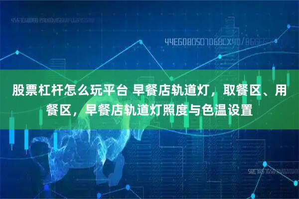 股票杠杆怎么玩平台 早餐店轨道灯，取餐区、用餐区，早餐店轨道灯照度与色温设置