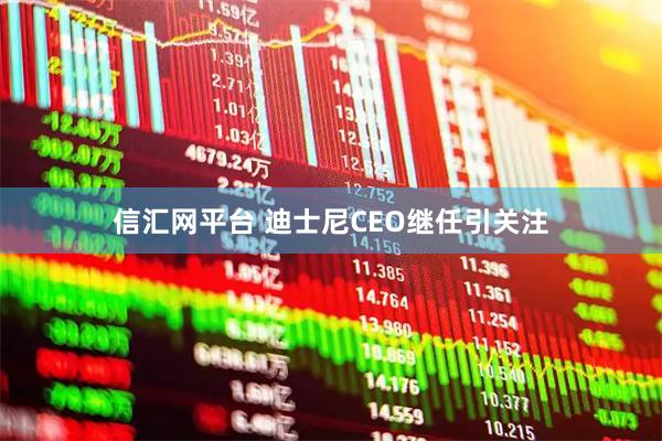 信汇网平台 迪士尼CEO继任引关注