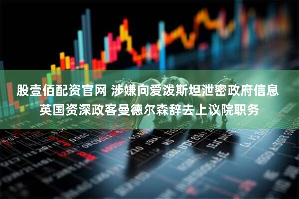 股壹佰配资官网 涉嫌向爱泼斯坦泄密政府信息 英国资深政客曼德尔森辞去上议院职务