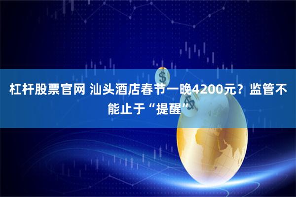 杠杆股票官网 汕头酒店春节一晚4200元？监管不能止于“提醒”