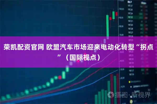 荣凯配资官网 欧盟汽车市场迎来电动化转型“拐点”（国际视点）