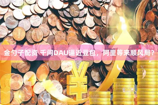 金勺子配资 千问DAU逼近豆包，阿里等来顺风局？