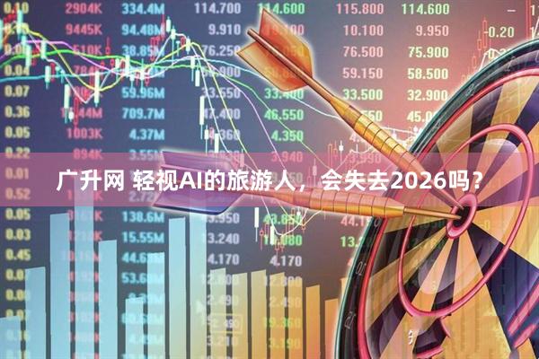 广升网 轻视AI的旅游人，会失去2026吗？